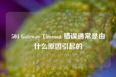 504 Gateway Timeout 错误通常是由什么原因引起的