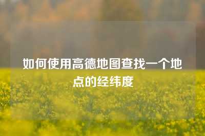 如何使用高德地图查找一个地点的经纬度