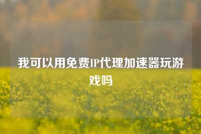 我可以用免费IP代理加速器玩游戏吗