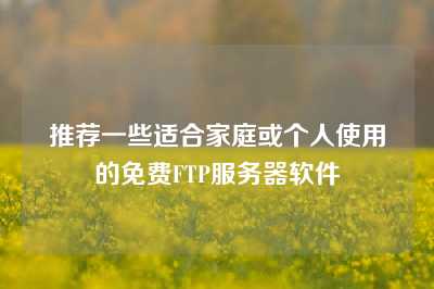 推荐一些适合家庭或个人使用的免费FTP服务器软件