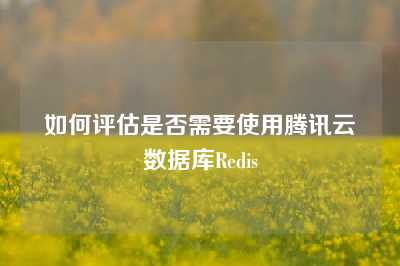 如何评估是否需要使用腾讯云数据库Redis