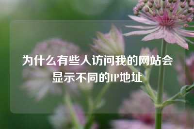 为什么有些人访问我的网站会显示不同的IP地址