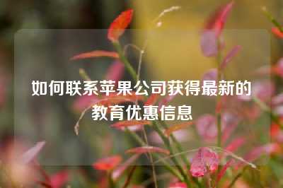 如何联系苹果公司获得最新的教育优惠信息