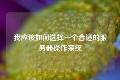 我应该如何选择一个合适的服务器操作系统