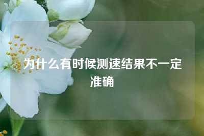为什么有时候测速结果不一定准确