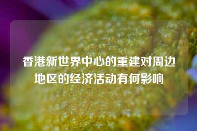 香港新世界中心的重建对周边地区的经济活动有何影响