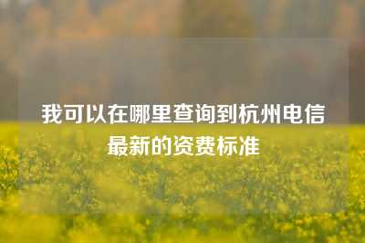 我可以在哪里查询到杭州电信最新的资费标准