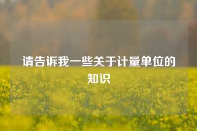 请告诉我一些关于计量单位的知识
