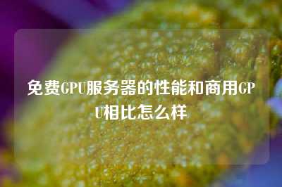 免费GPU服务器的性能和商用GPU相比怎么样
