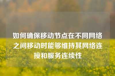 如何确保移动节点在不同网络之间移动时能够维持其网络连接和服务连续性