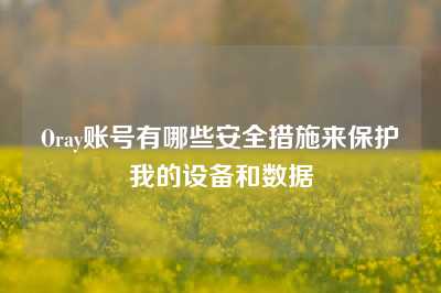 Oray账号有哪些安全措施来保护我的设备和数据