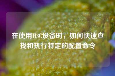 在使用H3C设备时，如何快速查找和执行特定的配置命令