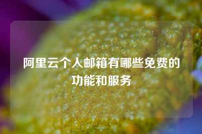 阿里云个人邮箱有哪些免费的功能和服务