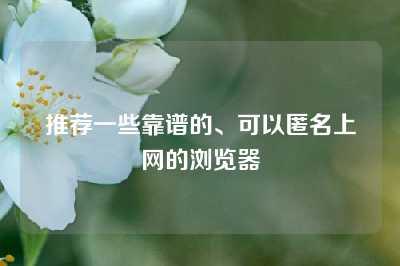 推荐一些靠谱的、可以匿名上网的浏览器
