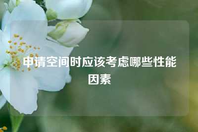 申请空间时应该考虑哪些性能因素