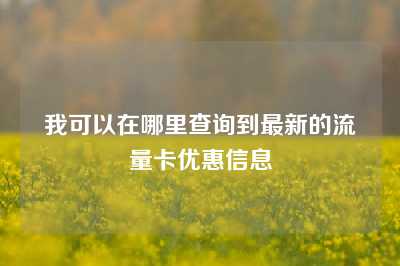 我可以在哪里查询到最新的流量卡优惠信息