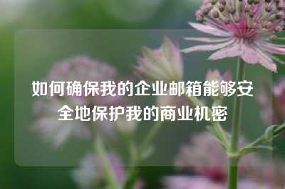 如何确保我的企业邮箱能够安全地保护我的商业机密