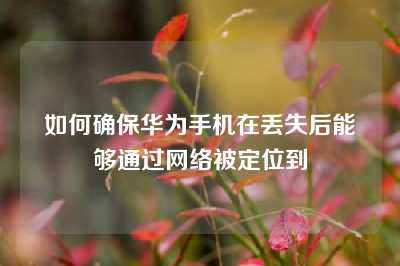如何确保华为手机在丢失后能够通过网络被定位到