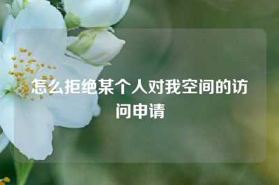 怎么拒绝某个人对我空间的访问申请