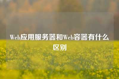 Web应用服务器和Web容器有什么区别
