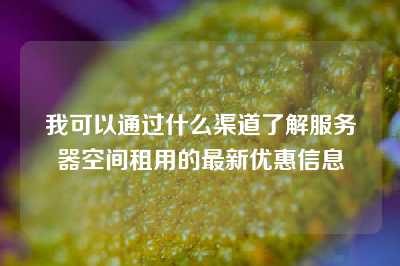 我可以通过什么渠道了解服务器空间租用的最新优惠信息