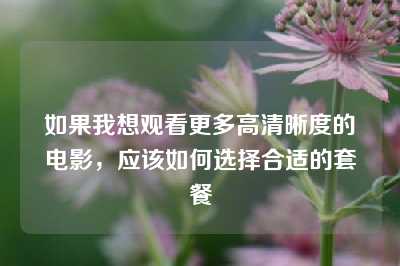 如果我想观看更多高清晰度的电影，应该如何选择合适的套餐