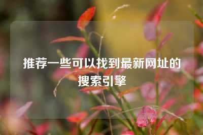 推荐一些可以找到最新网址的搜索引擎