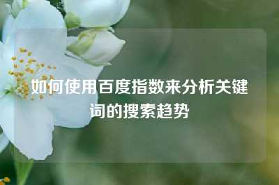 如何使用百度指数来分析关键词的搜索趋势