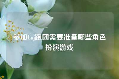 参加Coj跑团需要准备哪些角色扮演游戏