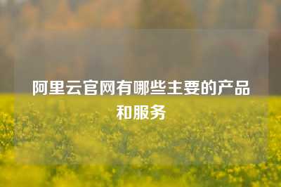 阿里云官网有哪些主要的产品和服务