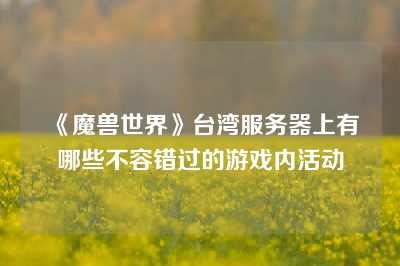 《魔兽世界》台湾服务器上有哪些不容错过的游戏内活动