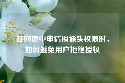 在网页中申请摄像头权限时，如何避免用户拒绝授权