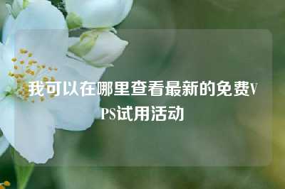 我可以在哪里查看最新的免费VPS试用活动