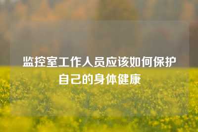 监控室工作人员应该如何保护自己的身体健康