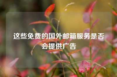 这些免费的国外邮箱服务是否会提供广告