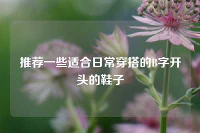 推荐一些适合日常穿搭的B字开头的鞋子