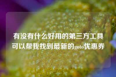 有没有什么好用的第三方工具可以帮我找到最新的goto优惠券