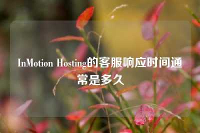 InMotion Hosting的客服响应时间通常是多久