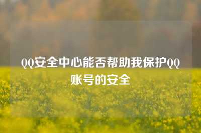 QQ安全中心能否帮助我保护QQ账号的安全