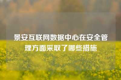 景安互联网数据中心在安全管理方面采取了哪些措施