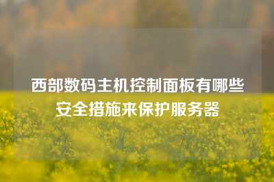 西部数码主机控制面板有哪些安全措施来保护服务器