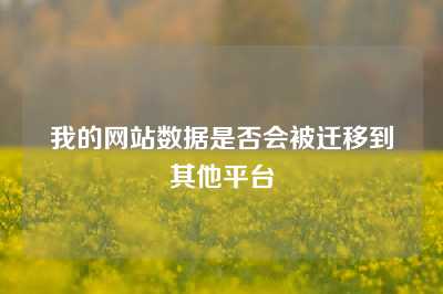 我的网站数据是否会被迁移到其他平台