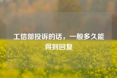 工信部投诉的话，一般多久能得到回复